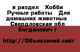  в раздел : Хобби. Ручные работы » Для домашних животных . Свердловская обл.,Богданович г.